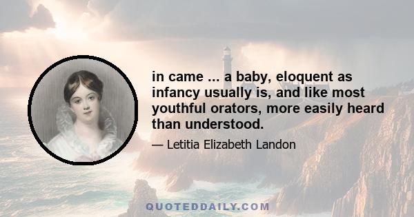 in came ... a baby, eloquent as infancy usually is, and like most youthful orators, more easily heard than understood.