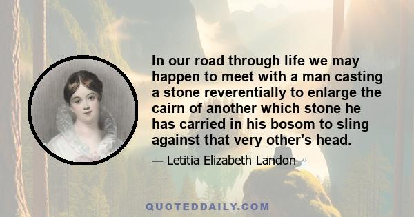 In our road through life we may happen to meet with a man casting a stone reverentially to enlarge the cairn of another which stone he has carried in his bosom to sling against that very other's head.