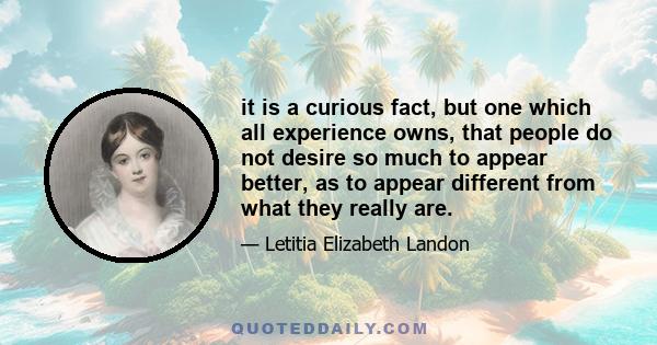 it is a curious fact, but one which all experience owns, that people do not desire so much to appear better, as to appear different from what they really are.