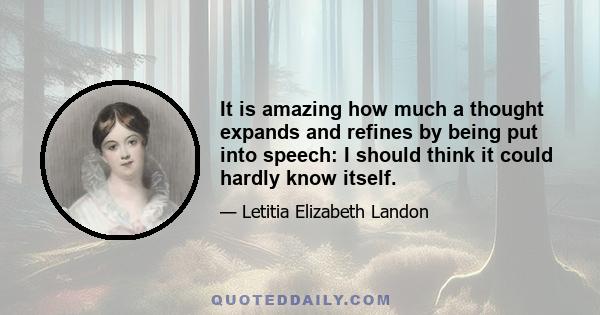 It is amazing how much a thought expands and refines by being put into speech: I should think it could hardly know itself.