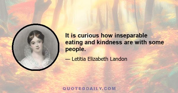 It is curious how inseparable eating and kindness are with some people.