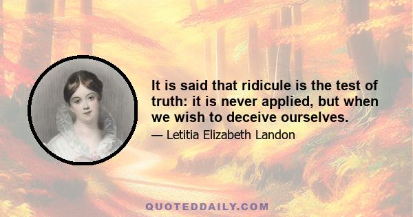 It is said that ridicule is the test of truth: it is never applied, but when we wish to deceive ourselves.