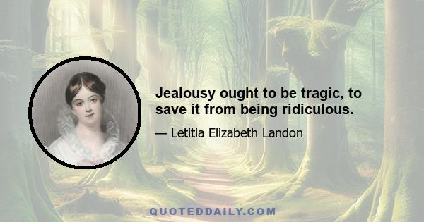 Jealousy ought to be tragic, to save it from being ridiculous.