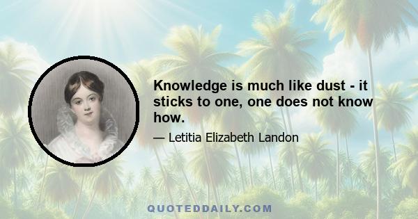 Knowledge is much like dust - it sticks to one, one does not know how.