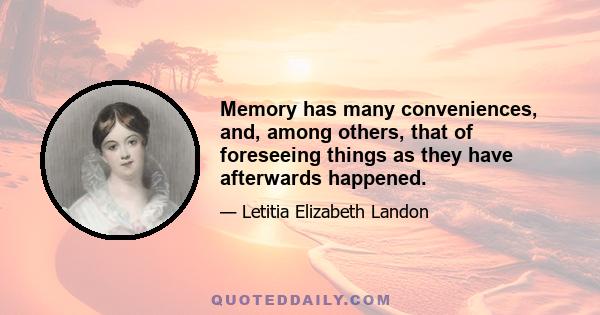 Memory has many conveniences, and, among others, that of foreseeing things as they have afterwards happened.