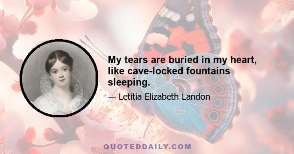 My tears are buried in my heart, like cave-locked fountains sleeping.