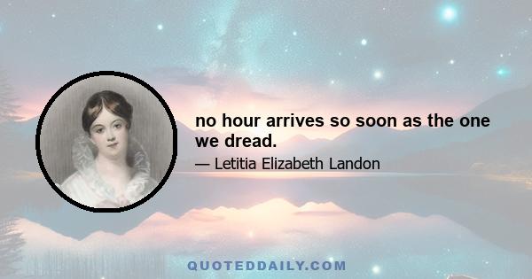 no hour arrives so soon as the one we dread.