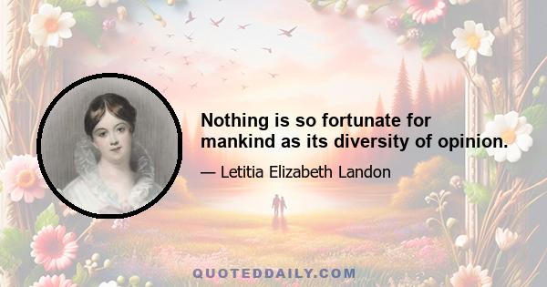 Nothing is so fortunate for mankind as its diversity of opinion.