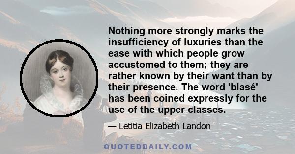 Nothing more strongly marks the insufficiency of luxuries than the ease with which people grow accustomed to them; they are rather known by their want than by their presence. The word 'blasé' has been coined expressly