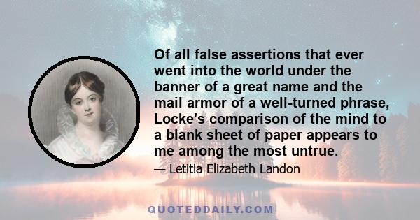 Of all false assertions that ever went into the world under the banner of a great name and the mail armor of a well-turned phrase, Locke's comparison of the mind to a blank sheet of paper appears to me among the most