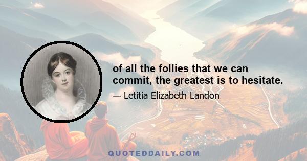 of all the follies that we can commit, the greatest is to hesitate.