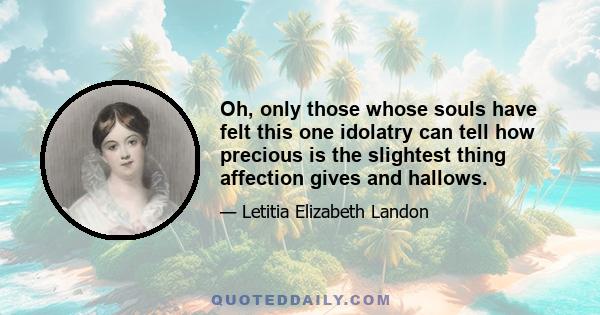 Oh, only those whose souls have felt this one idolatry can tell how precious is the slightest thing affection gives and hallows.