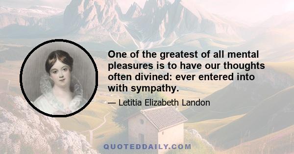 One of the greatest of all mental pleasures is to have our thoughts often divined: ever entered into with sympathy.