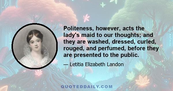 Politeness, however, acts the lady's maid to our thoughts; and they are washed, dressed, curled, rouged, and perfumed, before they are presented to the public.