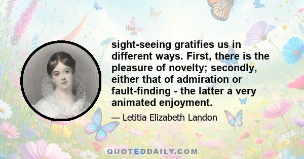 sight-seeing gratifies us in different ways. First, there is the pleasure of novelty; secondly, either that of admiration or fault-finding - the latter a very animated enjoyment.