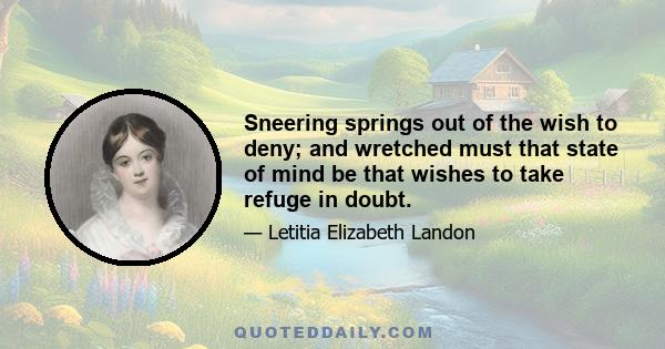 Sneering springs out of the wish to deny; and wretched must that state of mind be that wishes to take refuge in doubt.