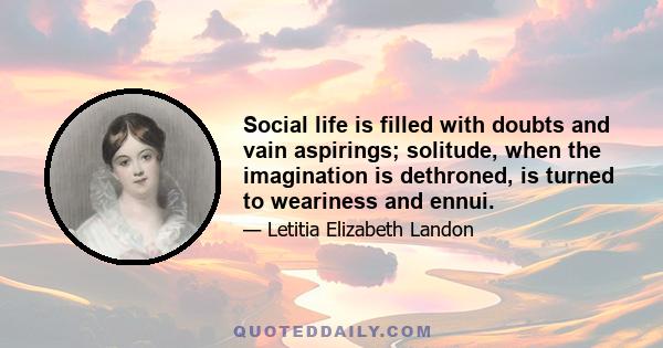 Social life is filled with doubts and vain aspirings; solitude, when the imagination is dethroned, is turned to weariness and ennui.