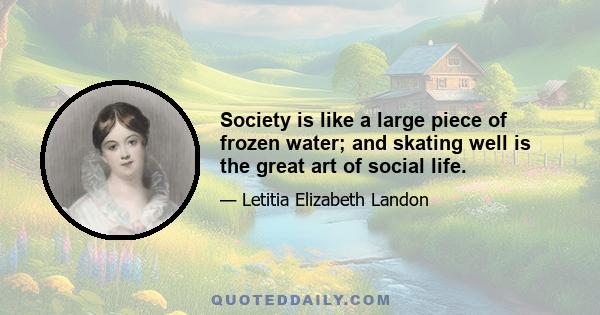 Society is like a large piece of frozen water; and skating well is the great art of social life.