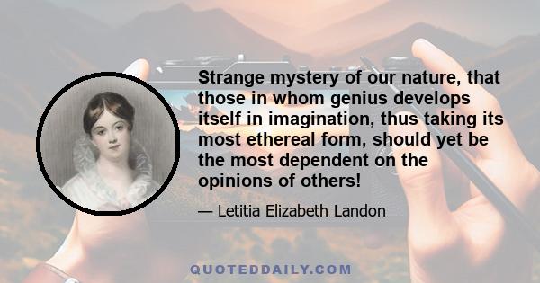 Strange mystery of our nature, that those in whom genius develops itself in imagination, thus taking its most ethereal form, should yet be the most dependent on the opinions of others!