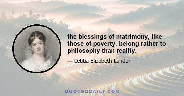 the blessings of matrimony, like those of poverty, belong rather to philosophy than reality.