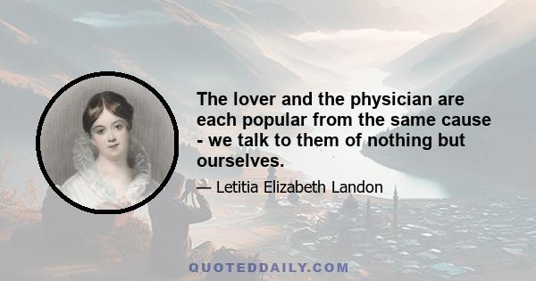 The lover and the physician are each popular from the same cause - we talk to them of nothing but ourselves.