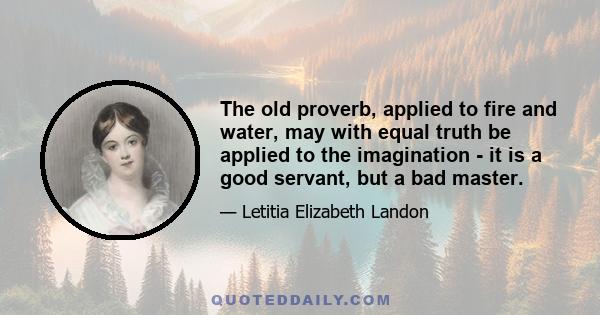 The old proverb, applied to fire and water, may with equal truth be applied to the imagination - it is a good servant, but a bad master.