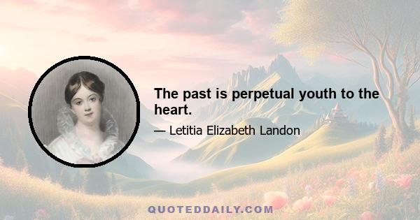 The past is perpetual youth to the heart.