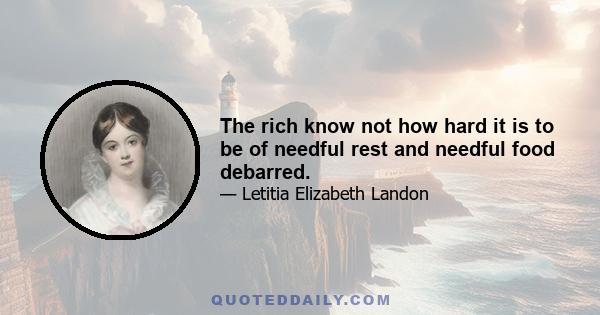 The rich know not how hard it is to be of needful rest and needful food debarred.