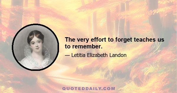 The very effort to forget teaches us to remember.