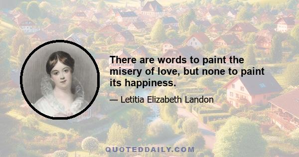 There are words to paint the misery of love, but none to paint its happiness.