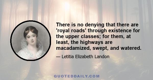 There is no denying that there are 'royal roads' through existence for the upper classes; for them, at least, the highways are macadamized, swept, and watered.