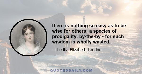 there is nothing so easy as to be wise for others; a species of prodigality, by-the-by - for such wisdom is wholly wasted.