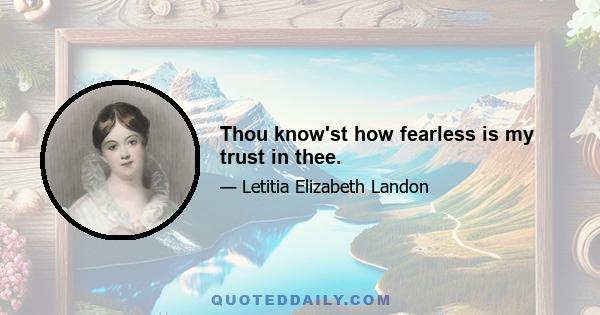 Thou know'st how fearless is my trust in thee.