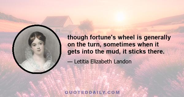 though fortune's wheel is generally on the turn, sometimes when it gets into the mud, it sticks there.