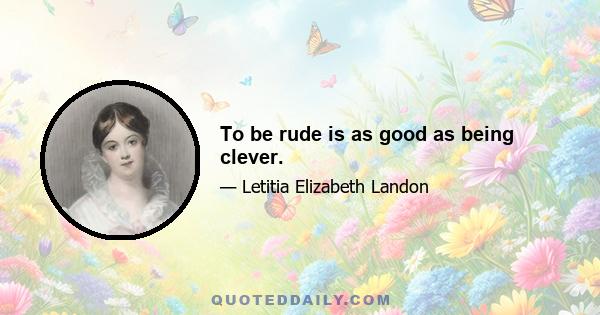 To be rude is as good as being clever.