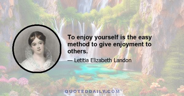 To enjoy yourself is the easy method to give enjoyment to others.