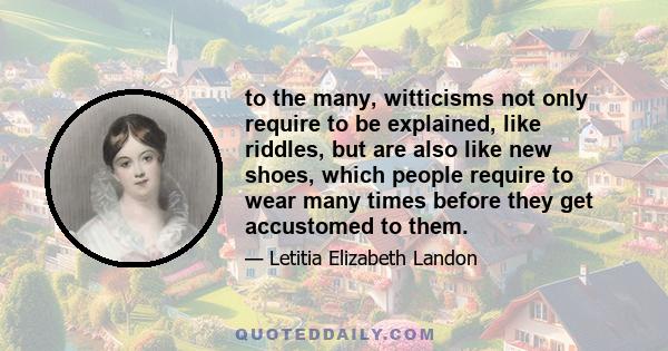 to the many, witticisms not only require to be explained, like riddles, but are also like new shoes, which people require to wear many times before they get accustomed to them.