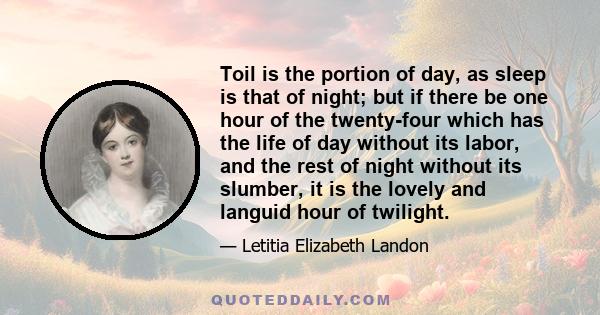 Toil is the portion of day, as sleep is that of night; but if there be one hour of the twenty-four which has the life of day without its labor, and the rest of night without its slumber, it is the lovely and languid