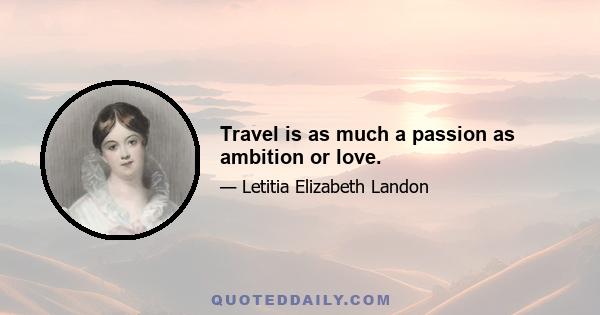 Travel is as much a passion as ambition or love.