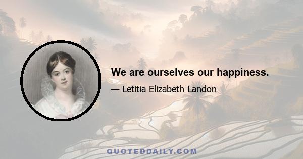 We are ourselves our happiness.