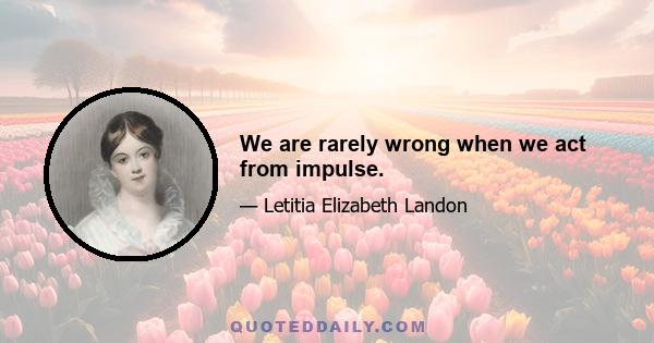 We are rarely wrong when we act from impulse.