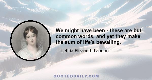 We might have been - these are but common words, and yet they make the sum of life's bewailing.