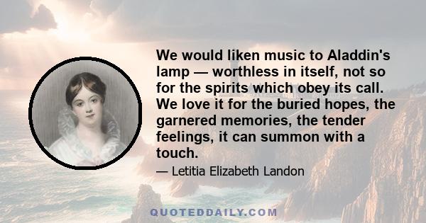 We would liken music to Aladdin's lamp — worthless in itself, not so for the spirits which obey its call. We love it for the buried hopes, the garnered memories, the tender feelings, it can summon with a touch.