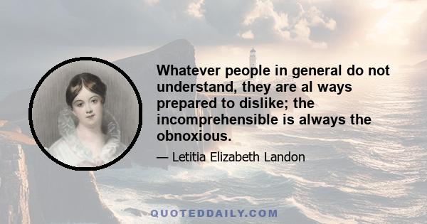 Whatever people in general do not understand, they are al ways prepared to dislike; the incomprehensible is always the obnoxious.