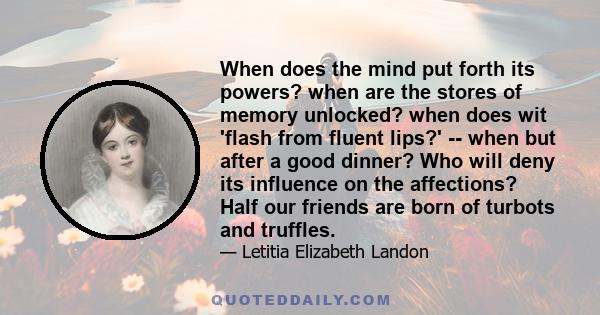 When does the mind put forth its powers? when are the stores of memory unlocked? when does wit 'flash from fluent lips?' -- when but after a good dinner? Who will deny its influence on the affections? Half our friends