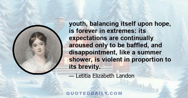 youth, balancing itself upon hope, is forever in extremes: its expectations are continually aroused only to be baffled, and disappointment, like a summer shower, is violent in proportion to its brevity.