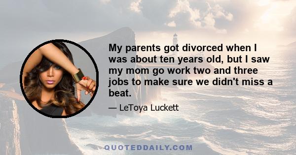 My parents got divorced when I was about ten years old, but I saw my mom go work two and three jobs to make sure we didn't miss a beat.