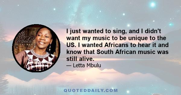 I just wanted to sing, and I didn't want my music to be unique to the US. I wanted Africans to hear it and know that South African music was still alive.