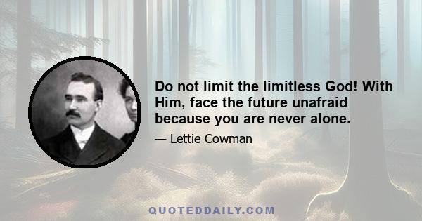 Do not limit the limitless God! With Him, face the future unafraid because you are never alone.