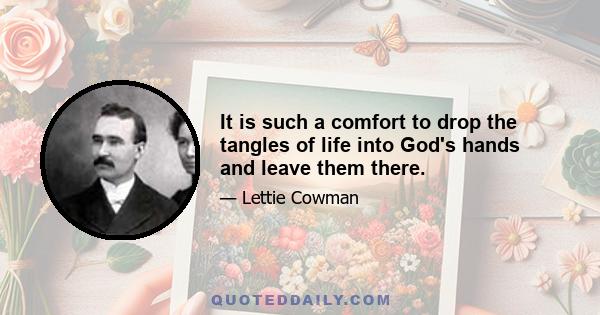 It is such a comfort to drop the tangles of life into God's hands and leave them there.